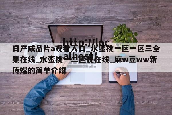 日产成品片a观看入口_水蜜桃一区一区三全集在线_水蜜桃一二区视在线_麻w豆ww新传媒的简单介绍