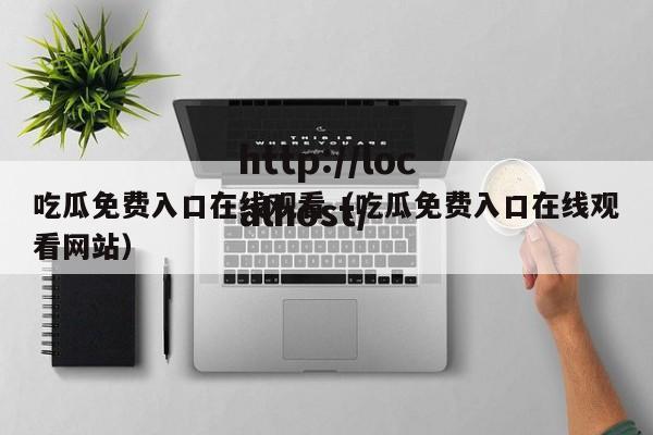 吃瓜免费入口在线观看（吃瓜免费入口在线观看网站）