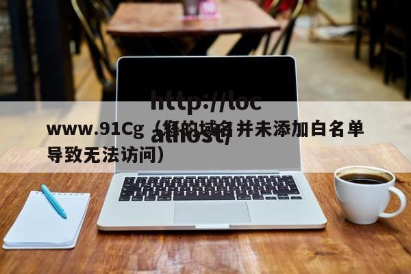 www.91Cg（您的域名并未添加白名单导致无法访问）